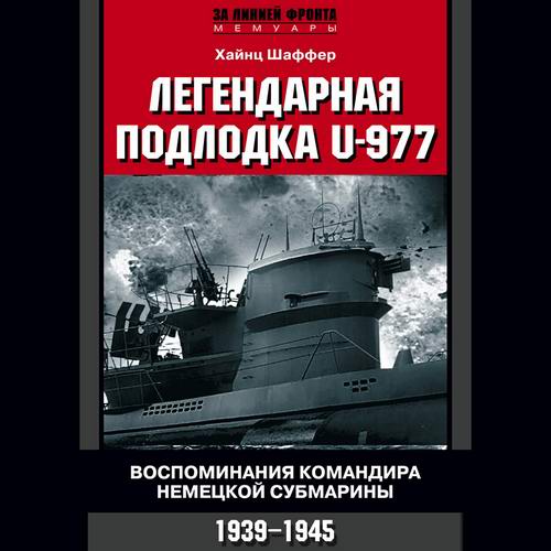 Хайнц Шаффер. Легендарная подлодка U-977. Воспоминания командира немецкой субмарины. 1939–1945 Аудиокнига