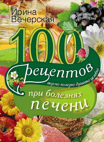 Ирина Вечерская. 100 рецептов блюд при болезнях печени