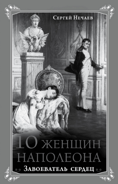 Сергей Нечаев. 10 женщин Наполеона. Завоеватель сердец