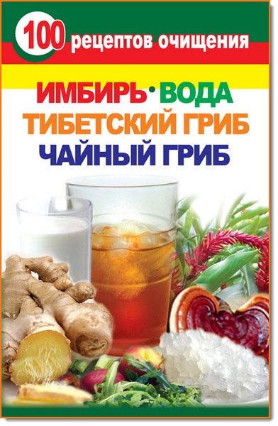 Валерия Янис. 100 рецептов очищения. Имбирь, вода, тибетский гриб, чайный гриб