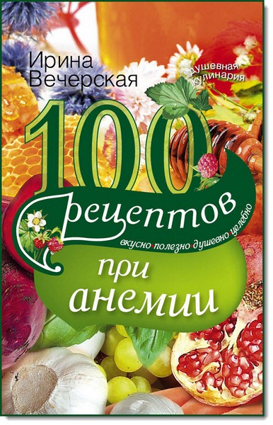100 рецептов при анемии. Вкусно, полезно, душевно, целебно