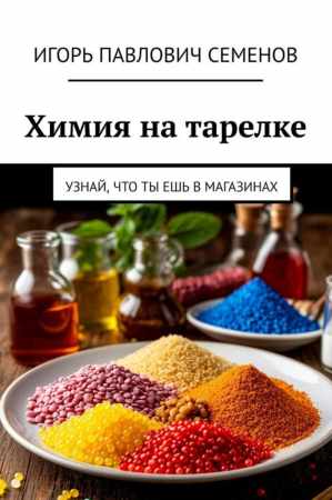 Игорь Семенов. Химия на тарелке. Узнай, что ты ешь в магазинах