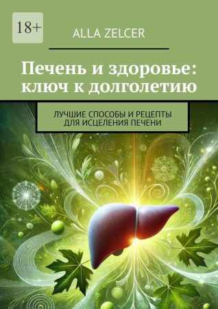 Alla Zelcer. Печень и здоровье: ключ к долголетию. Лучшие способы и рецепты для исцеления печени