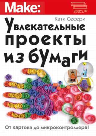 Кэти Сесери. Увлекательные проекты из бумаги. От картона до микроконтроллера