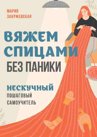 Мария Закржевская. Вяжем спицами без паники. Нескучный пошаговый самоучитель