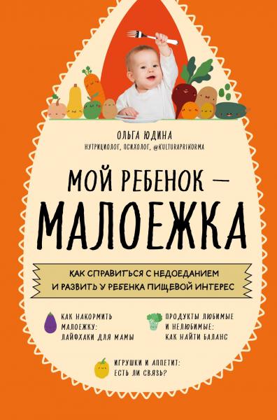 Ольга Юдина. Мой ребенок – малоежка. Как справиться с недоеданием и развить у ребенка пищевой интерес