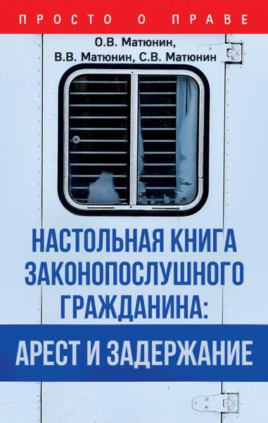 О.В. Матюнин. Настольная книга законопослушного гражданина: арест и задержание