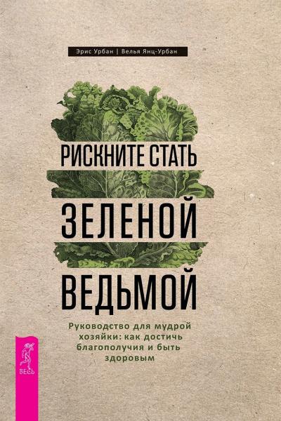 Рискните стать зеленой ведьмой. Руководство для мудрой хозяйки как достичь благополучия и быть здоровым