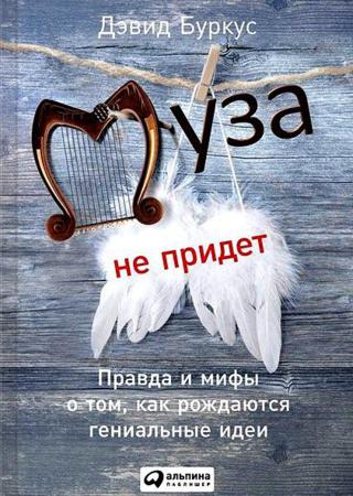 Дэвид Буркус. Муза не придет. Правда и мифы о том, как рождаются гениальные идеи