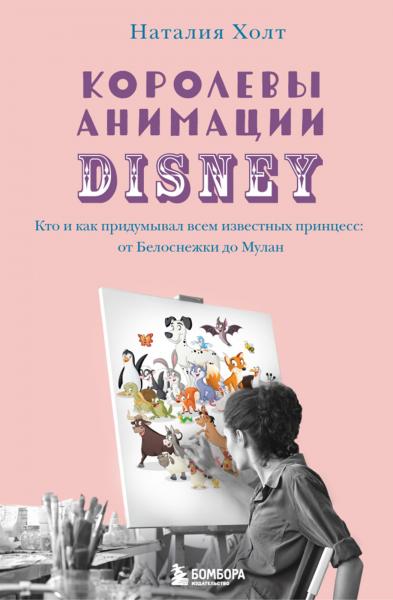 Наталия Холт. Королевы анимации Disney. Кто и как придумывал всем известных принцесс. От Белоснежки до Мулан