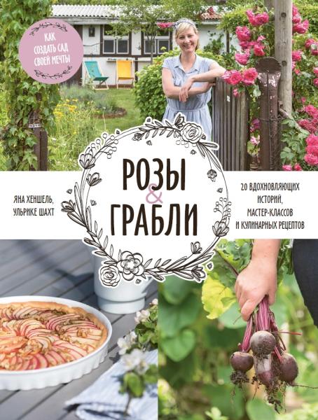 Я. Хеншель. Розы & грабли. Как создать сад своей мечты: 20 вдохновляющих историй, мастер-классов и кулинарных рецептов