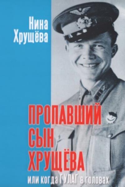 Нина Хрущева. Пропавший сын Хрущева, или когда ГУЛАГ в головах