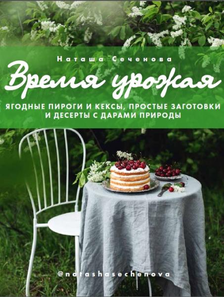 Наташа Сеченова. Время урожая. Ягодные пироги и кексы, простые заготовки и десерты с дарами природы