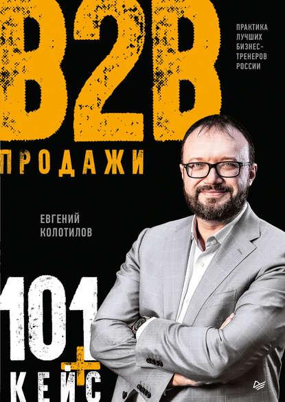 Евгений Колотилов. Продажи B2B: 101+ кейс