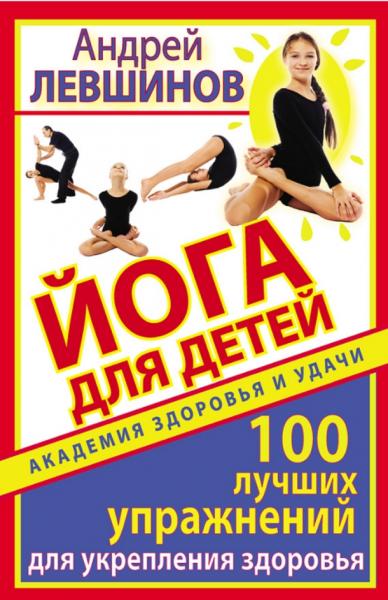 Андрей Левшинов. Йога для детей. 100 лучших упражнений для укрепления здоровья