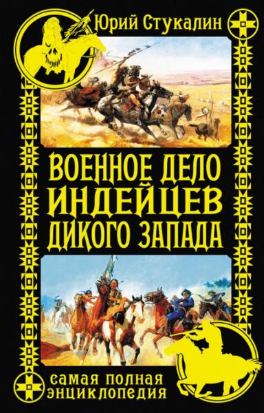 Ю. Стукалин. Военное дело индейцев Дикого Запада. Самая полная энциклопедия