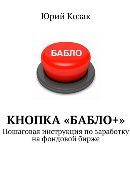 Ю. Козак. Кнопка «Бабло+». Пошаговая инструкция по заработку на фондовой бирже