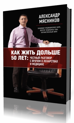 А. Мясников. Как жить дольше 50 лет: честный разговор с врачом о лекарствах и медицине
