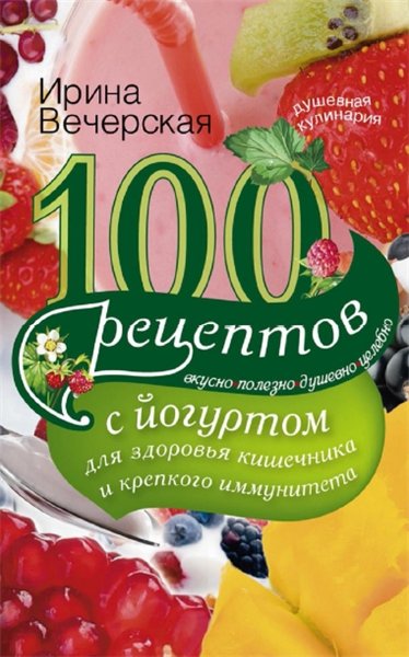 Ирина Вечерская. 100 рецептов с йогуртом для здоровья кишечника и крепкого иммунитета