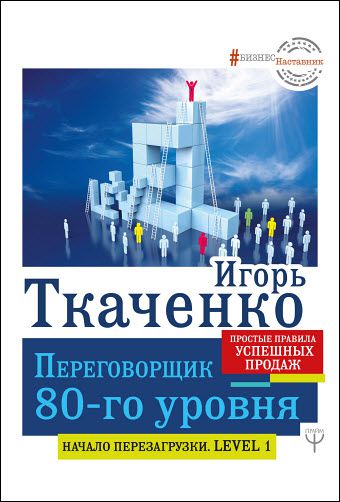 Игорь Ткаченко. Переговорщик 80-го уровня. Простые правила успешных продаж