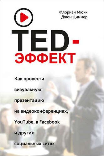 Ф. Мюкк, Д. Циммер. TED-эффект. Как провести визуальную презентацию на видеоконференциях, YouTube, в Facebook и других социальных сетях