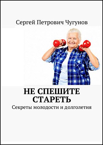 Сергей Чугунов. Не спешите стареть. Секреты молодости и долголетия