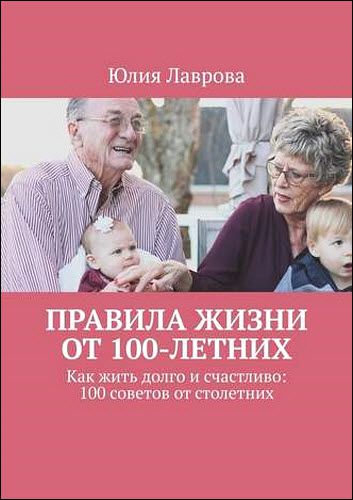 Юлия Лаврова. Правила жизни от 100-летних. Как жить долго и счастливо: 100 советов от столетних