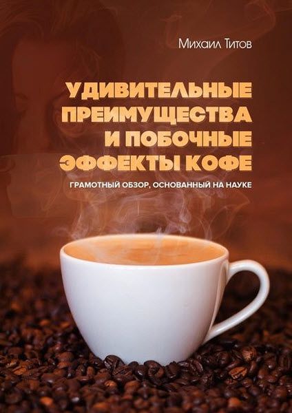 Михаил Титов. Удивительные преимущества и побочные эффекты кофе. Грамотный обзор, основанный на науке