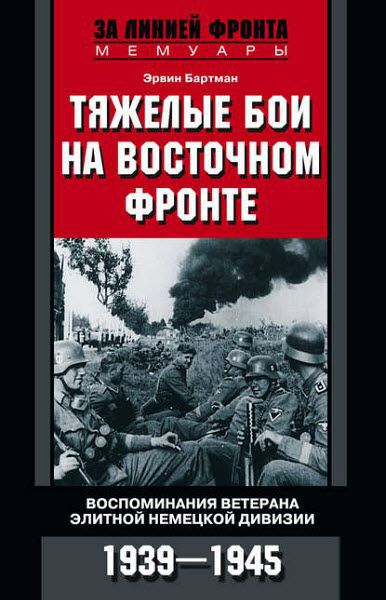 Эрвин Бартман. Тяжелые бои на Восточном фронте. Воспоминания ветерана элитной немецкой дивизии. 1939—1945