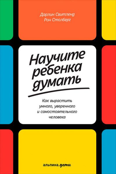 Д. Свитленд, Р. Столберг. Научите ребенка думать. Как вырастить умного, уверенного и самостоятельного человека