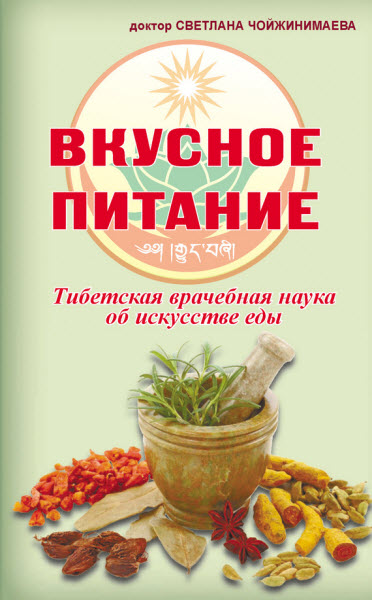 Светлана Чойжинимаева. Вкусное питание. Тибетская врачебная наука об искусстве еды