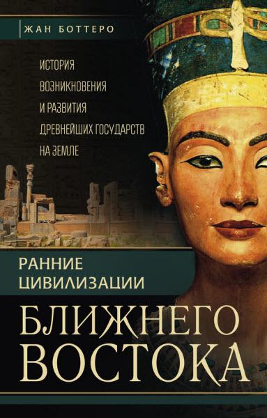 Жан Боттеро. Ранние цивилизации Ближнего Востока. История возникновения и развития древнейших государств на земле