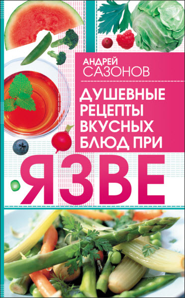 Андрей Сазонов. Душевные рецепты вкусных блюд при язве