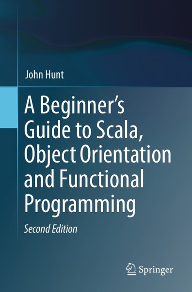 John Hunt. A Beginner's Guide to Scala, Object Orientation and Functional Programming
