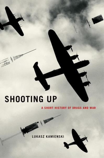 Lukasz Kamienski. Shooting Up. A Short History of Drugs and War
