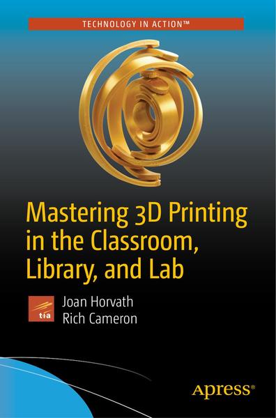 Joan Horvath, Rich Cameron. Mastering 3D Printing in the Classroom, Library, and Lab