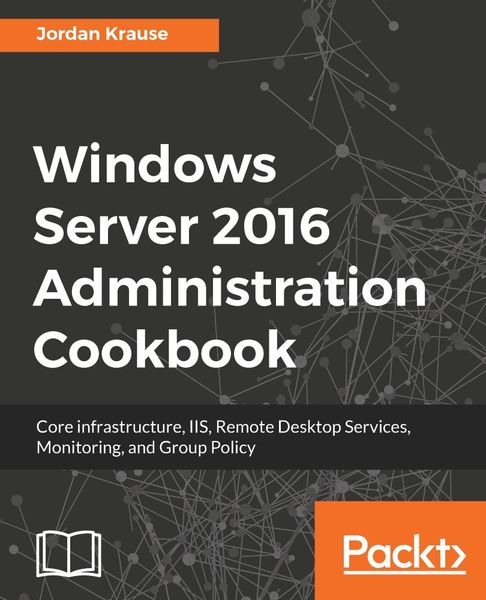 Jordan Krause. Windows Server 2016 Administration Cookbook