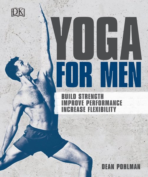 Dean Pohlman. Yoga For Men. Build Strength, Improve Performance, Increase Flexibility