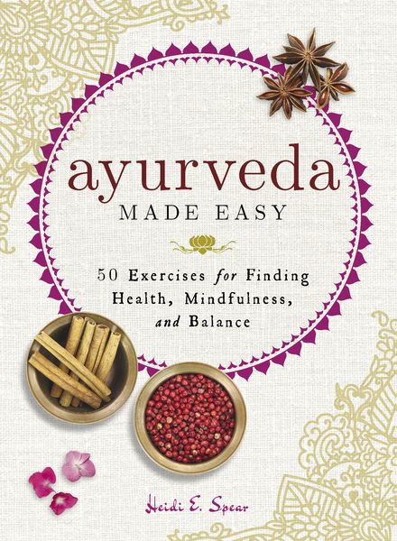 Heidi E. Spear. Ayurveda Made Easy. 50 Exercises for Finding Health, Mindfulness, and Balance