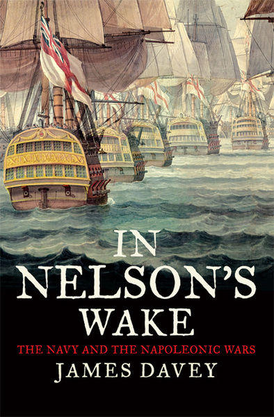 James Davey. In Nelson's Wake. The Navy and the Napoleonic Wars