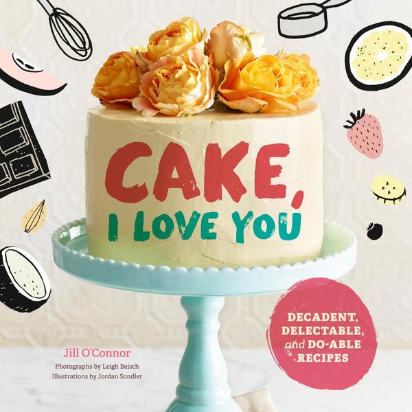 Jill O'Connor. Cake, I Love You. Decadent, Delectable, and Do-able Recipes